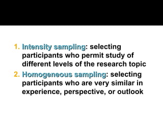 2. Homogeneous sampling
Homogeneous sampling: selecting
participants who are very similar in
experience, perspective, or outlook
1. Intensity sampling
Intensity sampling: selecting
participants who permit study of
different levels of the research topic
 