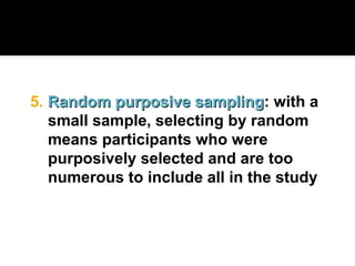 5. Random purposive sampling
Random purposive sampling: with a
small sample, selecting by random
means participants who were
purposively selected and are too
numerous to include all in the study
 