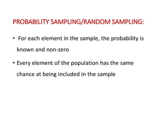 PROBABILITY SAMPLING/RANDOM SAMPLING:
• For each element in the sample, the probability is
known and non-zero
• Every element of the population has the same
chance at being included in the sample
 
