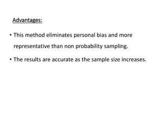 Advantages:
• This method eliminates personal bias and more
representative than non probability sampling.
• The results are accurate as the sample size increases.
 