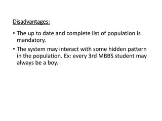 Disadvantages:
• The up to date and complete list of population is
mandatory.
• The system may interact with some hidden pattern
in the population. Ex: every 3rd MBBS student may
always be a boy.
 