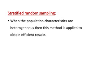 Stratified random sampling:
• When the population characteristics are
heterogeneous then this method is applied to
obtain efficient results.
 