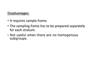 Disadvantages:
• It requires sample frame.
• The sampling frame has to be prepared separately
for each stratum.
• Not useful when there are no homogenous
subgroups.
 