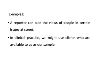 Examples:
• A reporter can take the views of people in certain
issues at street.
• In clinical practice, we might use clients who are
available to us as our sample
 
