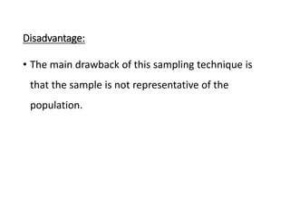 Disadvantage:
• The main drawback of this sampling technique is
that the sample is not representative of the
population.
 