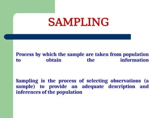 Process by which the sample are taken from population
to obtain the information
Sampling is the process of selecting observations (a
sample) to provide an adequate description and
inferences of the population
SAMPLING
 