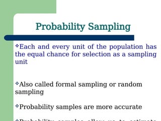 Probability Sampling
Each and every unit of the population has
the equal chance for selection as a sampling
unit
Also called formal sampling or random
sampling
Probability samples are more accurate
 
