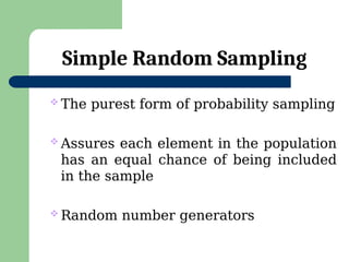 Simple Random Sampling
 The purest form of probability sampling
 Assures each element in the population
has an equal chance of being included
in the sample
 Random number generators
 