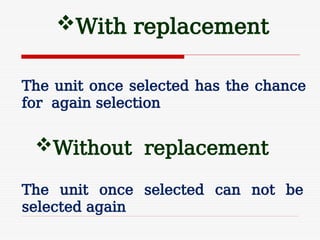 With replacement
The unit once selected has the chance
for again selection
Without replacement
The unit once selected can not be
selected again
 