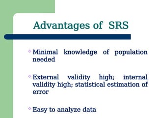 Advantages of SRS
 Minimal knowledge of population
needed
 External validity high; internal
validity high; statistical estimation of
error
 Easy to analyze data
 