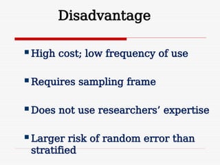 Disadvantage
 High cost; low frequency of use
 Requires sampling frame
 Does not use researchers’ expertise
 Larger risk of random error than
stratified
 