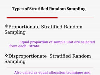Types of Stratified Random Sampling
Proportionate Stratified Random
Sampling
Equal proportion of sample unit are selected
from each strata
Disproportionate Stratified Random
Sampling
Also called as equal allocation technique and
 