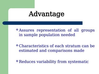 Advantage
 Assures representation of all groups
in sample population needed
 Characteristics of each stratum can be
estimated and comparisons made
 Reduces variability from systematic
 