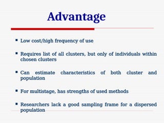 Advantage
 Low cost/high frequency of use
 Requires list of all clusters, but only of individuals within
chosen clusters
 Can estimate characteristics of both cluster and
population
 For multistage, has strengths of used methods
 Researchers lack a good sampling frame for a dispersed
population
 