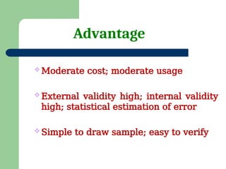 Advantage
 Moderate cost; moderate usage
 External validity high; internal validity
high; statistical estimation of error
 Simple to draw sample; easy to verify
 