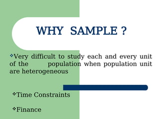 Very difficult to study each and every unit
of the population when population unit
are heterogeneous
WHY SAMPLE ?
Time Constraints
Finance
 