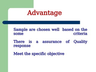 Sample are chosen well based on the
some criteria
There is a assurance of Quality
response
Meet the specific objective
Advantage
 