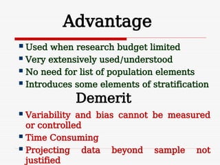 Advantage
 Used when research budget limited
 Very extensively used/understood
 No need for list of population elements
 Introduces some elements of stratification
Demerit
 Variability and bias cannot be measured
or controlled
 Time Consuming
 Projecting data beyond sample not
justified
 