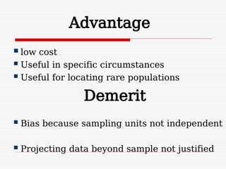 Advantage
Demerit
 low cost
 Useful in specific circumstances
 Useful for locating rare populations
 Bias because sampling units not independent
 Projecting data beyond sample not justified
 