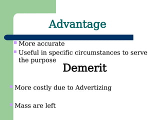 Advantage
Demerit
 More accurate
 Useful in specific circumstances to serve
the purpose
 More costly due to Advertizing
 Mass are left
 