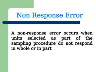 Non Response Error
A non-response error occurs when
units selected as part of the
sampling procedure do not respond
in whole or in part
 