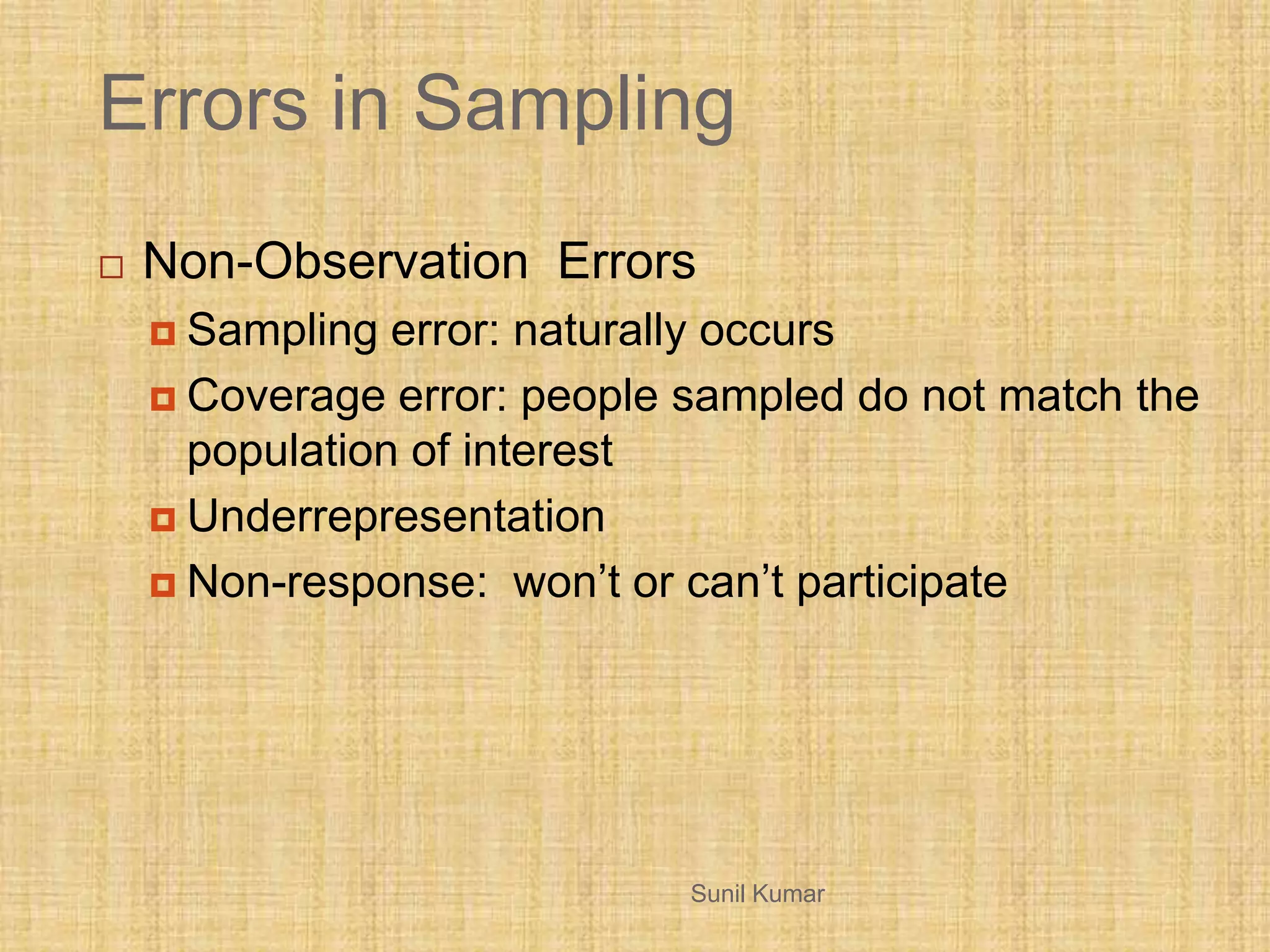 Errors in Sampling
 Non-Observation Errors
 Sampling error: naturally occurs
 Coverage error: people sampled do not match the
population of interest
 Underrepresentation
 Non-response: won’t or can’t participate
Sunil Kumar
 
