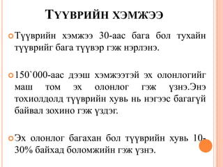 ТҮҮВРИЙН ХЭМЖЭЭ
Түүврийн хэмжээ 30-аас бага бол тухайн
түүврийг бага түүвэр гэж нэрлэнэ.
150`000-аас дээш хэмжээтэй эх олонлогийг
маш том эх олонлог гэж үзнэ.Энэ
тохиолдолд түүврийн хувь нь нэгээс багагүй
байвал зохино гэж үздэг.
Эх олонлог багахан бол түүврийн хувь 10-
30% байхад боломжийн гэж үзнэ.
 