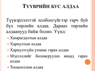 ТҮҮВРИЙН БУС АЛДАА
Түүвэрлэлттэй холбоогүйгээр гарч буй
бүх төрлийн алдаа. Дараах төрлийн
алдаанууд байж болно. Үүнд:
 Хамрагдалтын алдаа
 Хариултын алдаа
 Хариултгүйн улмаас гарах алдаа
 Мэдээллийг боловсруулах явцад гарах
алдаа
 Тооцооллын алдаа
 