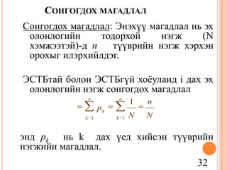 32
СОНГОГДОХ МАГАДЛАЛ
Сонгогдох магадлал: Энэхүү магадлал нь эх
олонлогийн тодорхой нэгж (N
хэмжээтэй)-д n түүврийн нэгж хэрхэн
орохыг илэрхийлдэг.
ЭСТБтай болон ЭСТБгүй хоѐуланд i дах эх
олонлогийн нэгж сонгогдох магадлал
энд pk нь k дах үед хийсэн түүврийн
нэгжийн магадлал.
N
n
N
p
n
k
n
k
k
11
1
 