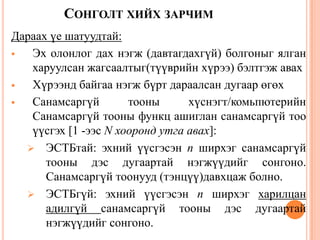 СОНГОЛТ ХИЙХ ЗАРЧИМ
Дараах үе шатуудтай:
 Эх олонлог дах нэгж (давтагдахгүй) болгоныг ялган
харуулсан жагсаалтыг(түүврийн хүрээ) бэлтгэж авах
 Хүрээнд байгаа нэгж бүрт дараалсан дугаар өгөх
 Санамсаргүй тооны хүснэгт/комьпютерийн
Санамсаргүй тооны функц ашиглан санамсаргүй тоо
үүсгэх [1 -ээс N хооронд утга авах]:
 ЭСТБтай: эхний үүсгэсэн n ширхэг санамсаргүй
тооны дэс дугаартай нэгжүүдийг сонгоно.
Санамсаргүй тоонууд (тэнцүү)давхцаж болно.
 ЭСТБгүй: эхний үүсгэсэн n ширхэг харилцан
адилгүй санамсаргүй тооны дэс дугаартай
нэгжүүдийг сонгоно. 33
 