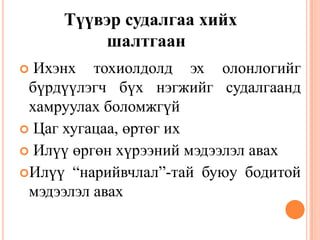 Түүвэр судалгаа хийх
шалтгаан
 Ихэнх тохиолдолд эх олонлогийг
бүрдүүлэгч бүх нэгжийг судалгаанд
хамруулах боломжгүй
 Цаг хугацаа, өртөг их
 Илүү өргөн хүрээний мэдээлэл авах
Илүү “нарийвчлал”-тай буюу бодитой
мэдээлэл авах
 