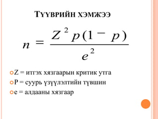 ТҮҮВРИЙН ХЭМЖЭЭ
Z = итгэх хязгаарын критик утга
P = суурь үзүүлэлтийн түвшин
e = алдааны хязгаар
2
2
(1 )Z p p
n
e
 
