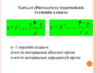 ТАРХАЛТ (PREVALENCE) ТОДОРХОЙЛОХ
ТҮҮВРИЙН ХЭМЖЭЭ
a- 1 төрлийн алдаа-α
d-итгэх интервалын абсолют өргөн
e-итгэх интервалын харьцангуй өргөн
2
2/1
2 1
d
pp
Zn a
pe
p
Zn a
2
2/1
2 1
 