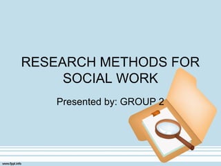 RESEARCH METHODS FOR
SOCIAL WORK
Presented by: GROUP 2
 