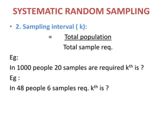 SYSTEMATIC RANDOM SAMPLING
• 2. Sampling interval ( k):
= Total population
Total sample req.
Eg:
In 1000 people 20 samples are required kth is ?
Eg :
In 48 people 6 samples req. kth is ?
 