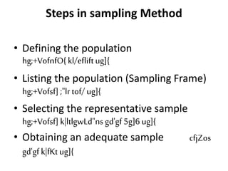 Steps in sampling Method
• Defining the population
hg;+VofnfO{ kl/efliftug]{
• Listing the population (Sampling Frame)
hg;+Vofsf] ;"lr tof/ ug]{
• Selecting the representative sample
hg;+Vofsf] k|ltlgwLd"ns gd'gf 5g]6 ug]{
• Obtaining an adequate sample cfjZos
gd'gf k|fKtug]{
 