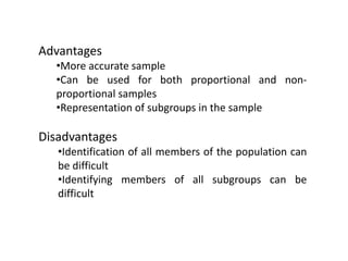 Advantages
•More accurate sample
•Can be used for both proportional and non-
proportional samples
•Representation of subgroups in the sample
Disadvantages
•Identification of all members of the population can
be difficult
•Identifying members of all subgroups can be
difficult
 