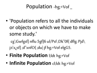 Population -hg;+Vof _
• 'Population refers to all the individuals
or objects on which we have to make
some study.'
cg';Gwfgsf] nflu 5gf]6 ul/Psf ;Dk"0f{ dflg;Pjd
j:t'x¿sf] ;d"xnfO{ ;du|jf hg;+VofelgG5.
• Finite Population l;ldt hg;+Vof
• Infinite Population cl;ldt hg;+Vof
 
