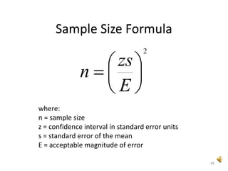 48
Sample Size Formula
2






E
zs
n
where:
n = sample size
z = confidence interval in standard error units
s = standard error of the mean
E = acceptable magnitude of error
 