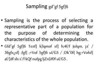 Sampling gd"gf 5gf]6
• Sampling is the process of selecting a
representative part of a population for
the purpose of determining the
characteristics of the whole population.
• Gfd"gf 5gf]6 To:tf] k|lqmof xf] h;4f/f Jolqm, j:t' /
36gfx¿sf] ;fgf] ;+Vof 5gf]6 ul/G5 / ;Dk"0f{ hg;+Vofsf]
af/]dfslx s'/f kQfnufpgljZn]if0ful/G5.
 