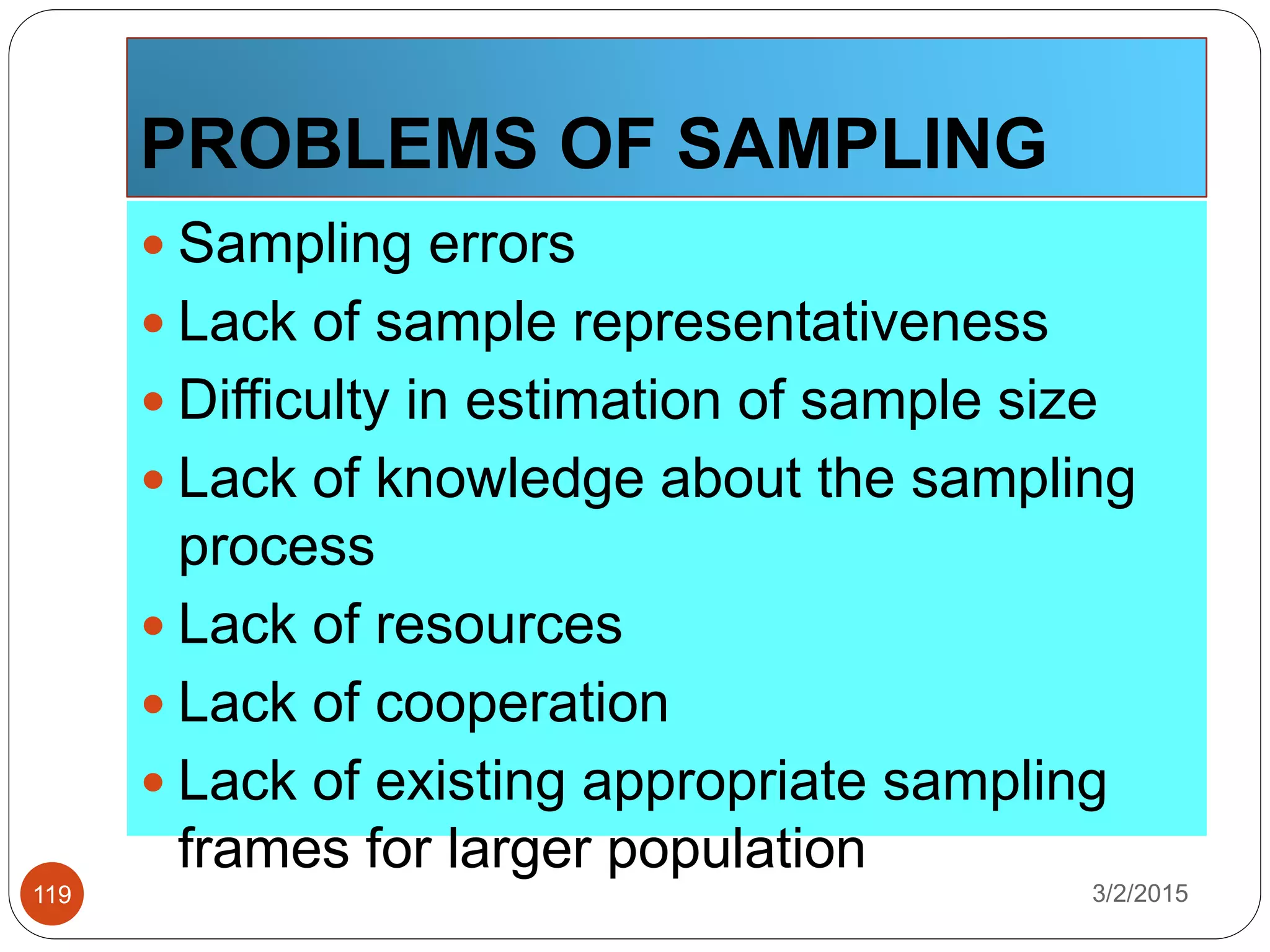 PROBLEMS OF SAMPLING
3/2/2015119
 Sampling errors
 Lack of sample representativeness
 Difficulty in estimation of sample size
 Lack of knowledge about the sampling
process
 Lack of resources
 Lack of cooperation
 Lack of existing appropriate sampling
frames for larger population
 