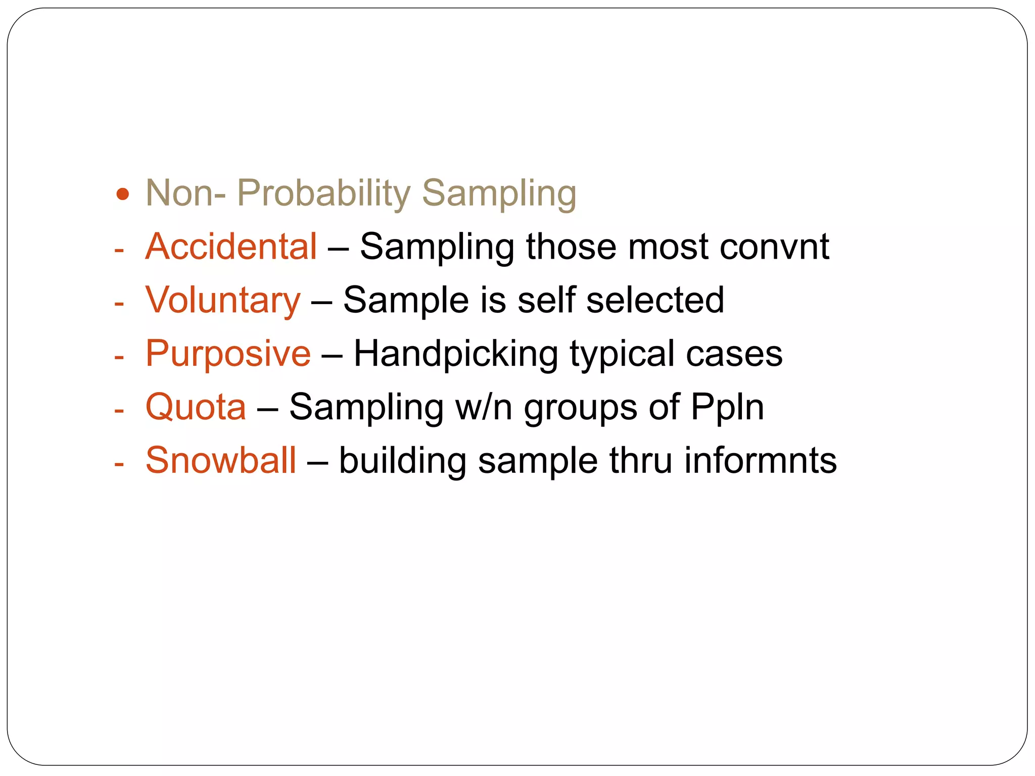  Non- Probability Sampling
- Accidental – Sampling those most convnt
- Voluntary – Sample is self selected
- Purposive – Handpicking typical cases
- Quota – Sampling w/n groups of Ppln
- Snowball – building sample thru informnts
 