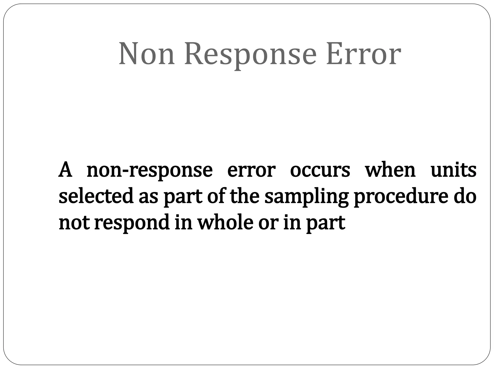 Non Response Error
A non-response error occurs when units
selected as part of the sampling procedure do
not respond in whole or in part
 
