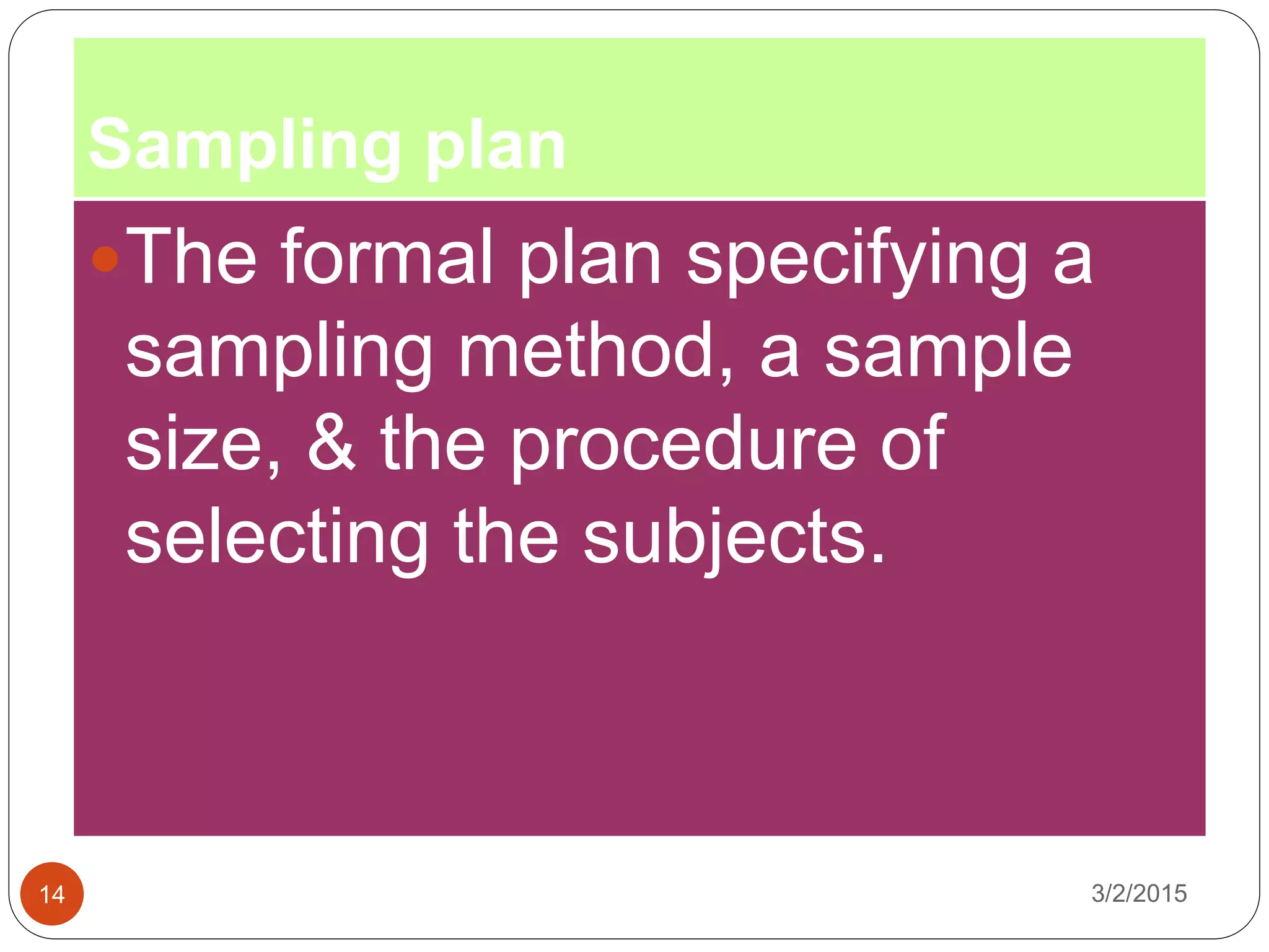 Sampling plan
3/2/201514
The formal plan specifying a
sampling method, a sample
size, & the procedure of
selecting the subjects.
 