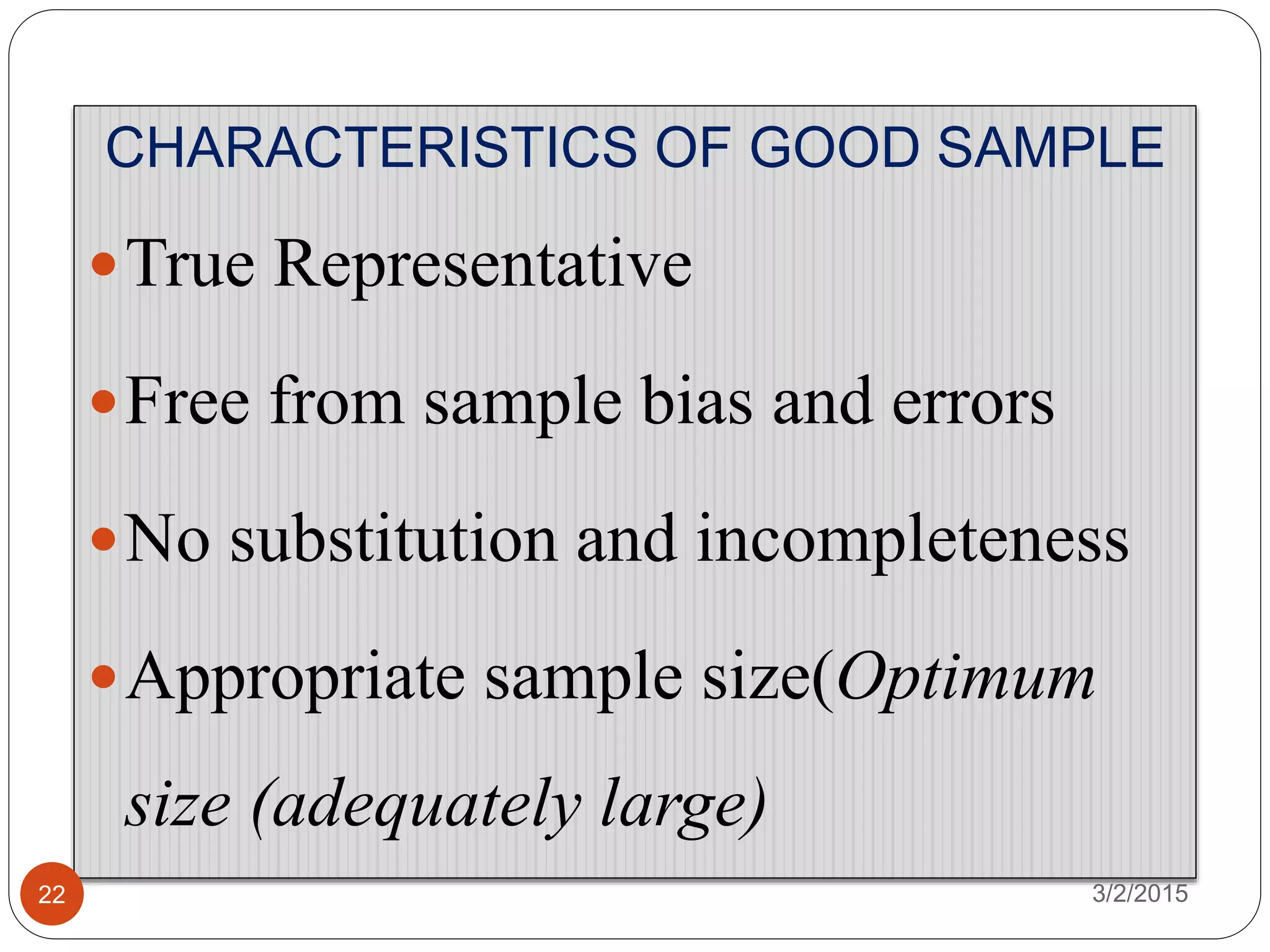 CHARACTERISTICS OF GOOD SAMPLE
True Representative
Free from sample bias and errors
No substitution and incompleteness
Appropriate sample size(Optimum
size (adequately large)
3/2/201522
 