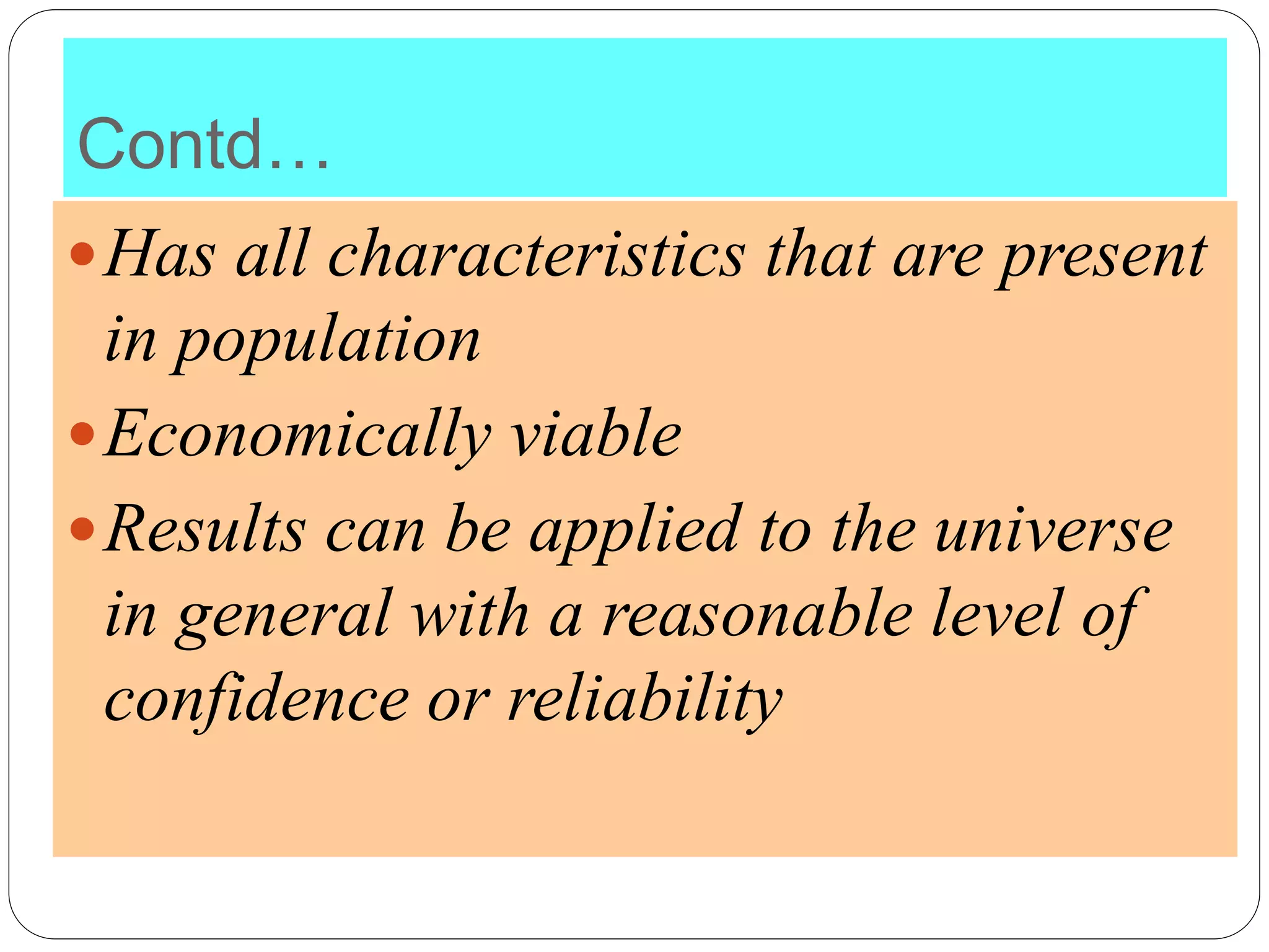 Contd…
Has all characteristics that are present
in population
Economically viable
Results can be applied to the universe
in general with a reasonable level of
confidence or reliability
 