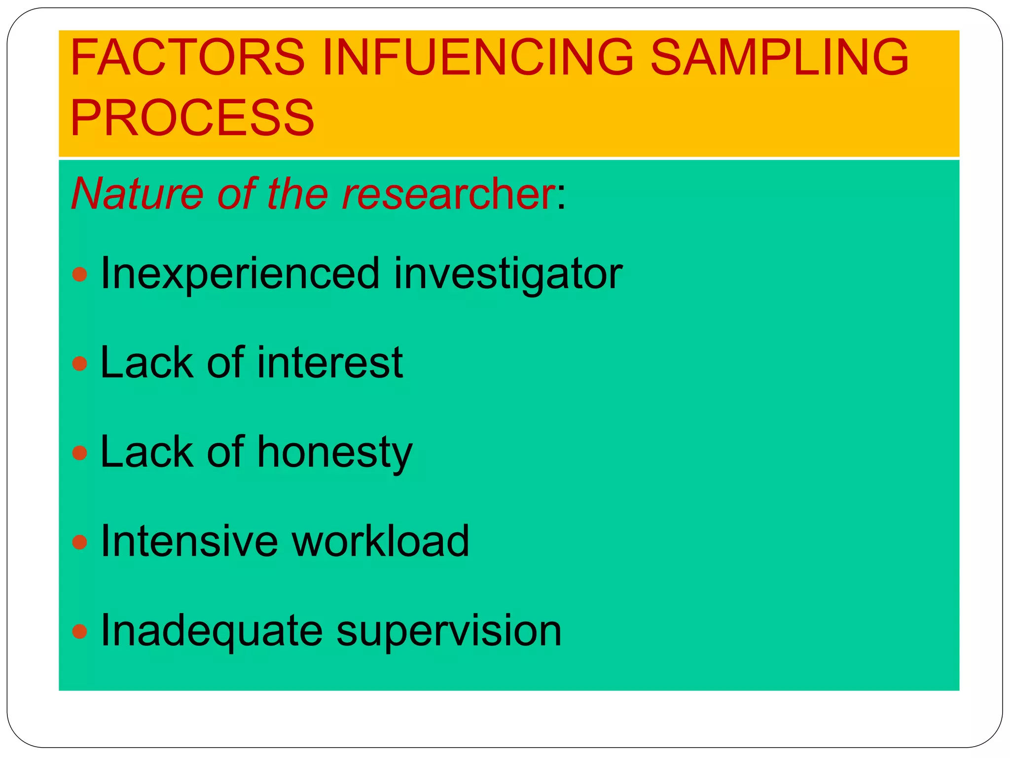 FACTORS INFUENCING SAMPLING
PROCESS
Nature of the researcher:
 Inexperienced investigator
 Lack of interest
 Lack of honesty
 Intensive workload
 Inadequate supervision
 