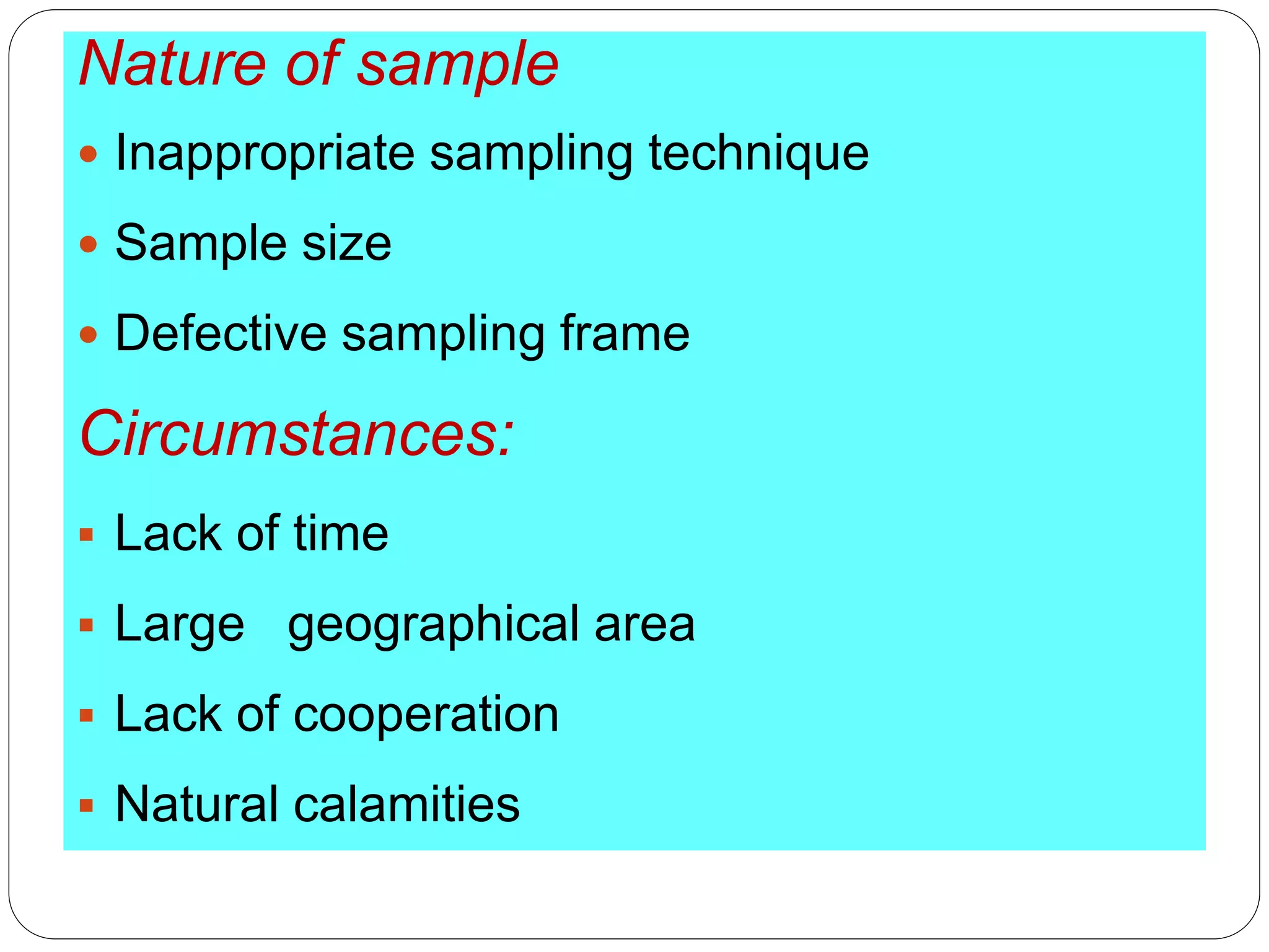 Nature of sample
 Inappropriate sampling technique
 Sample size
 Defective sampling frame
Circumstances:
 Lack of time
 Large geographical area
 Lack of cooperation
 Natural calamities
 
