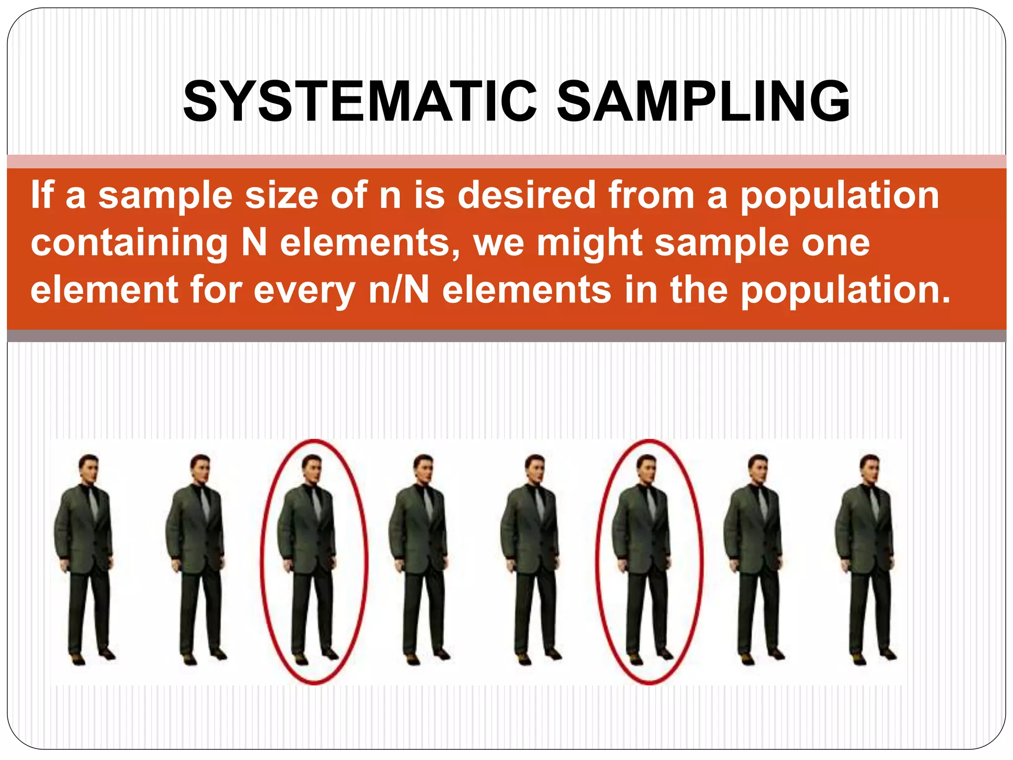 SYSTEMATIC SAMPLING
If a sample size of n is desired from a population
containing N elements, we might sample one
element for every n/N elements in the population.
 
