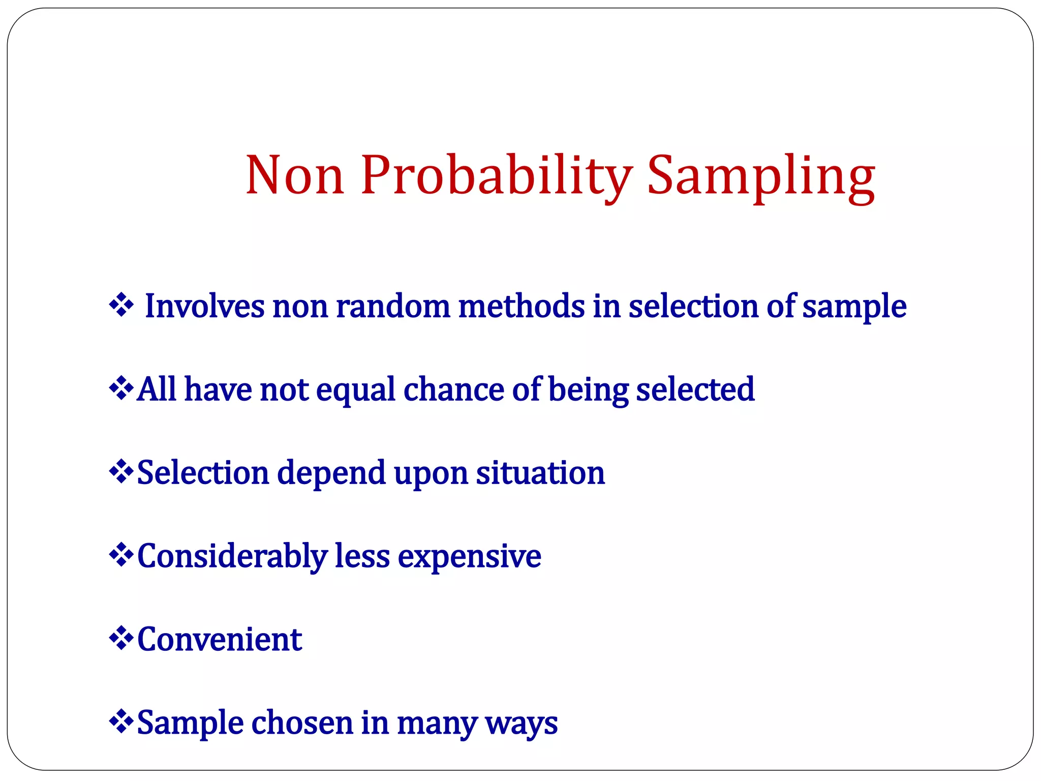 Non Probability Sampling
 Involves non random methods in selection of sample
All have not equal chance of being selected
Selection depend upon situation
Considerably less expensive
Convenient
Sample chosen in many ways
 